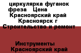 циркулярка фуганок фреза › Цена ­ 15 000 - Красноярский край, Красноярск г. Строительство и ремонт » Инструменты   . Красноярский край,Красноярск г.